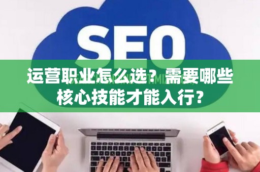 运营职业怎么选？需要哪些核心技能才能入行？