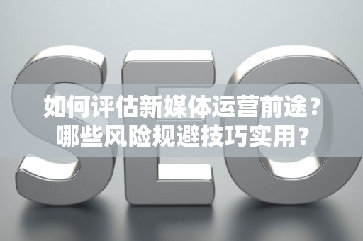 如何评估新媒体运营前途？哪些风险规避技巧实用？