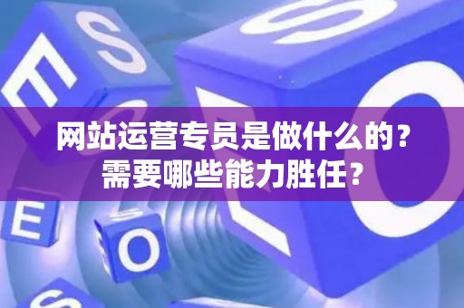 网站运营专员是做什么的？需要哪些能力胜任？