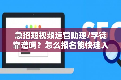 急招短视频运营助理/学徒靠谱吗？怎么报名能快速入职？