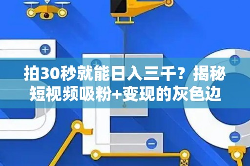 拍30秒就能日入三千？揭秘短视频吸粉+变现的灰色边界