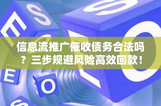 信息流推广催收债务合法吗？三步规避风险高效回款！