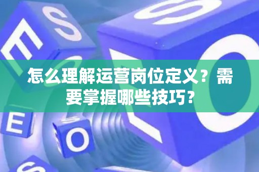 怎么理解运营岗位定义？需要掌握哪些技巧？