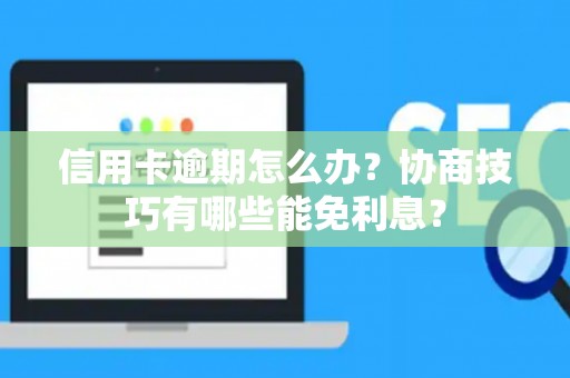 信用卡逾期怎么办？协商技巧有哪些能免利息？