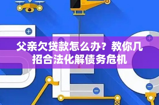 父亲欠贷款怎么办？教你几招合法化解债务危机