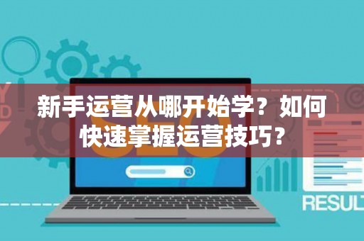 新手运营从哪开始学？如何快速掌握运营技巧？