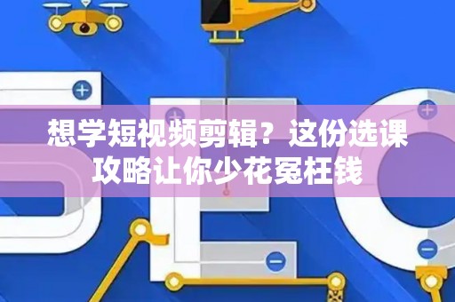 想学短视频剪辑？这份选课攻略让你少花冤枉钱